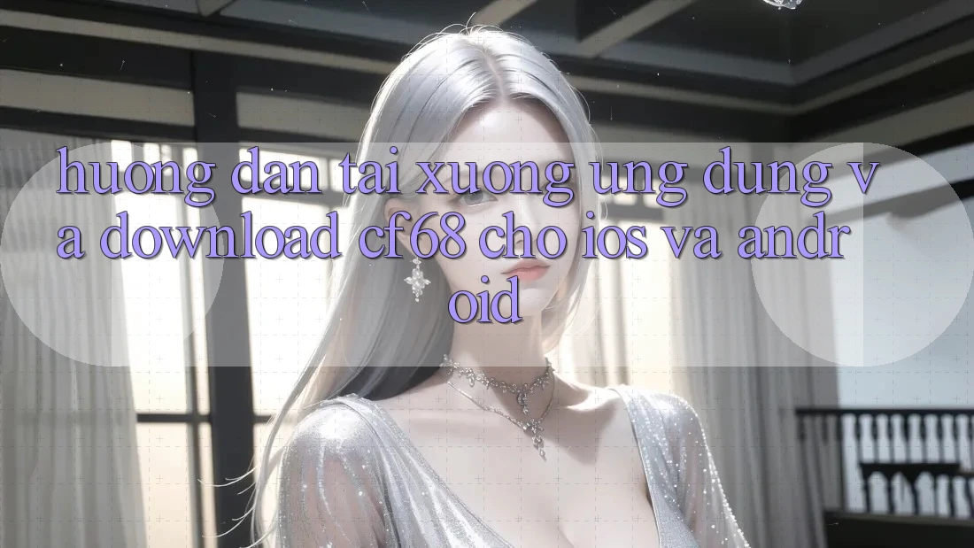 Hướng Dẫn Tải xuống Ứng dụng Và Download cf68 Cho iOS và Android Hướng Dẫn Tải xuống Ứng dụng Và Download cf68 Cho iOS và Android