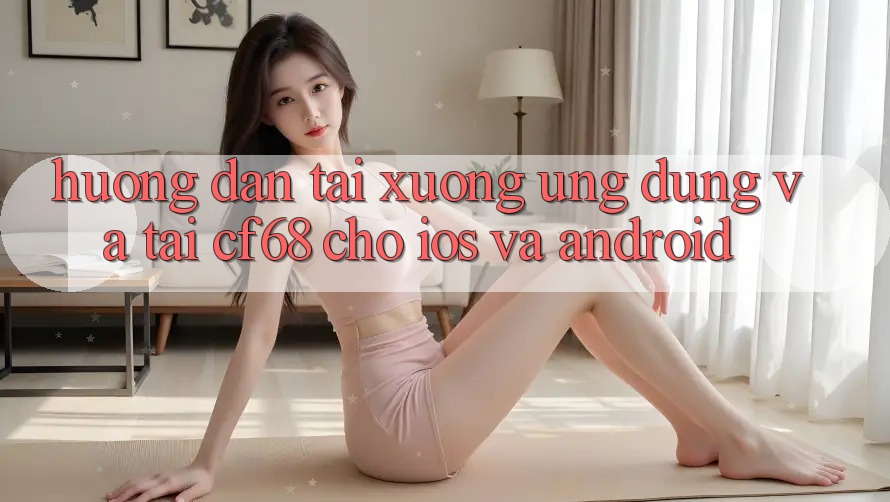 Hướng Dẫn Tải xuống Ứng dụng Và Tải cf68 Cho iOS và Android