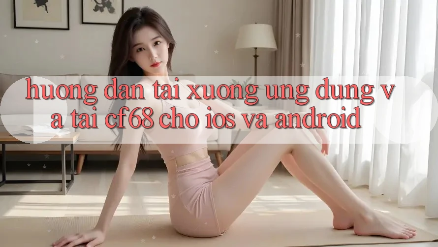 Hướng Dẫn Tải xuống Ứng dụng Và Tải cf68 Cho iOS và Android