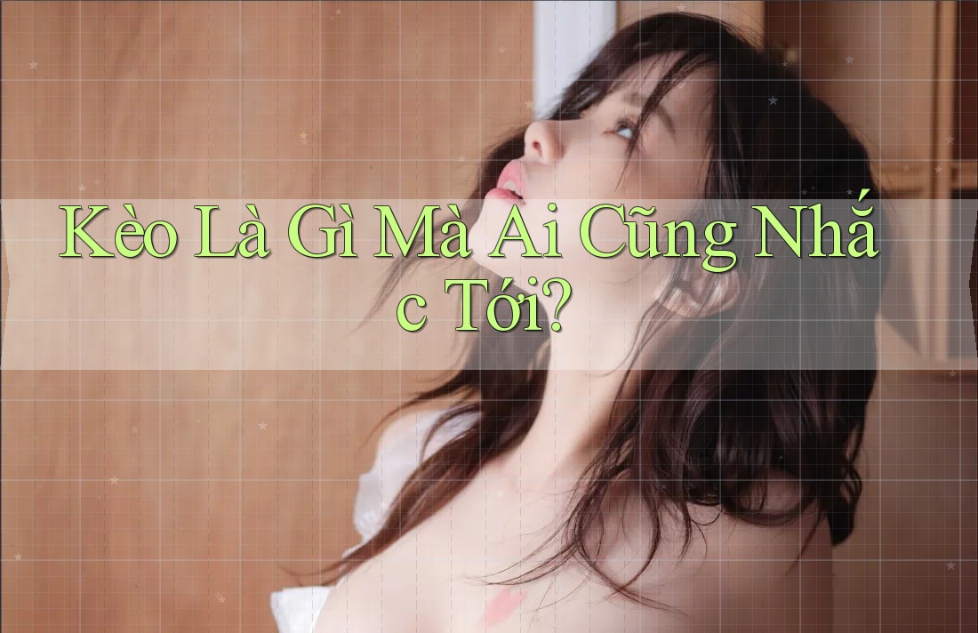 Kèo Là Gì Mà Ai Cũng Nhắc Tới?
