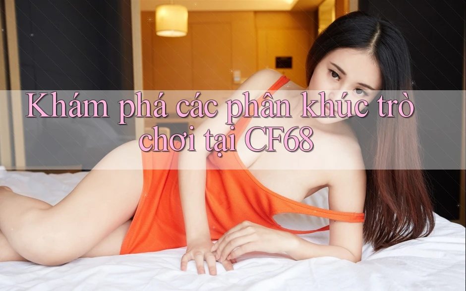 Khám phá các phân khúc trò chơi tại CF68