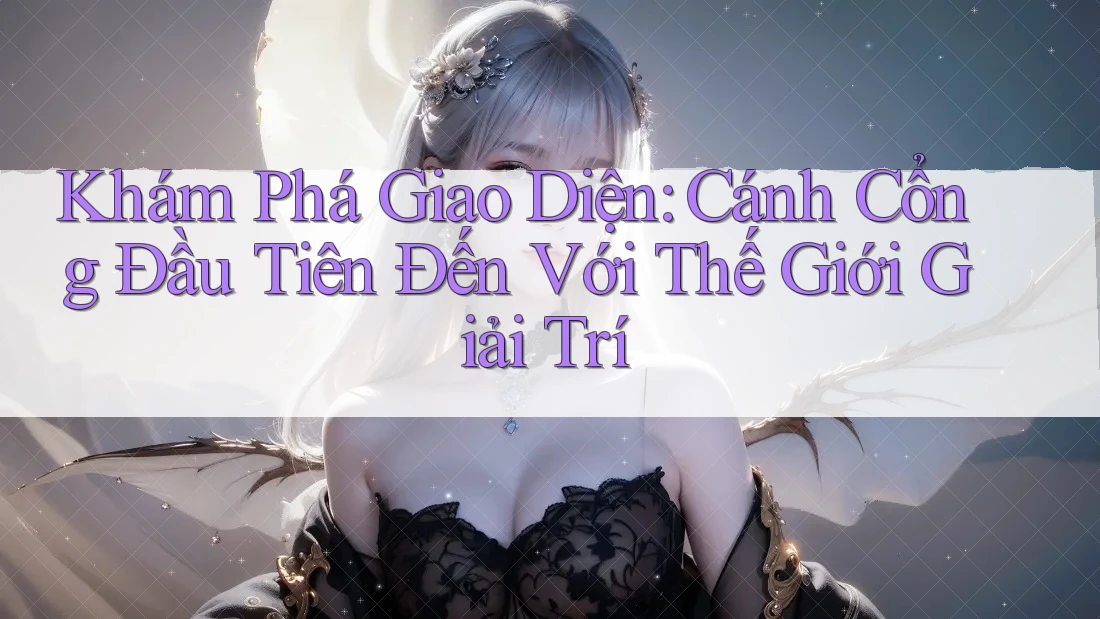 Khám Phá Giao Diện: Cánh Cổng Đầu Tiên Đến Với Thế Giới Giải Trí