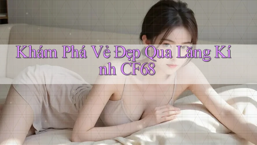 Khám Phá Vẻ Đẹp Qua Lăng Kính CF68 Khám Phá Vẻ Đẹp Qua Lăng Kính CF68