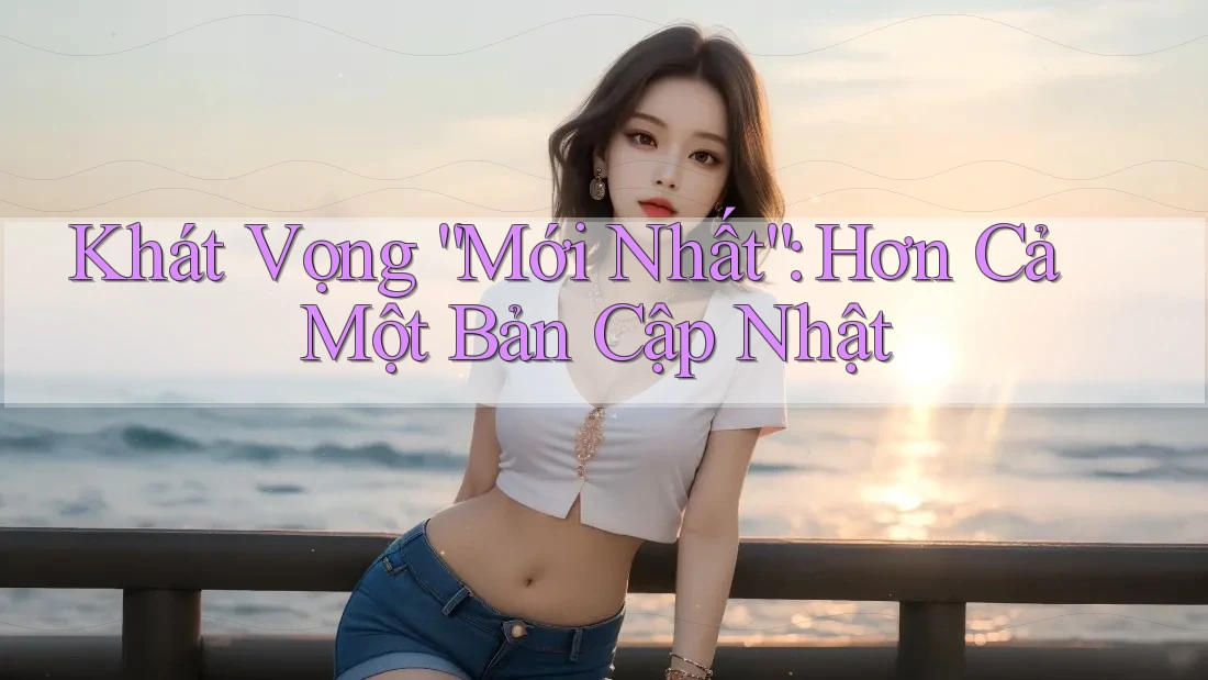 Khát Vọng “Mới Nhất”: Hơn Cả Một Bản Cập Nhật