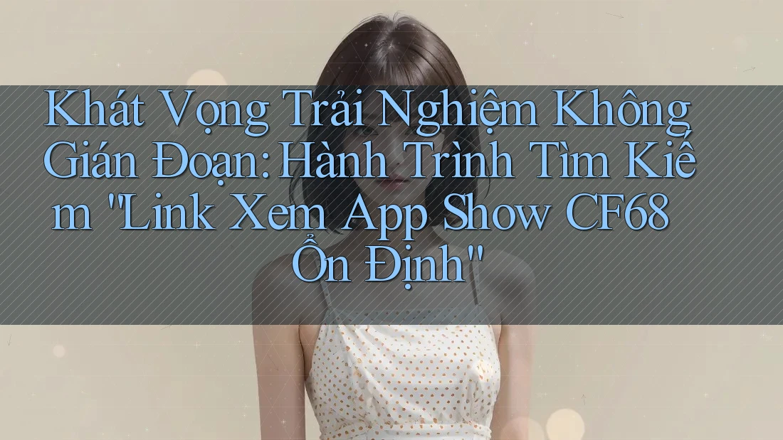 Khát Vọng Trải Nghiệm Không Gián Đoạn: Hành Trình Tìm Kiếm “Link Xem App Show CF68 Ổn Định”