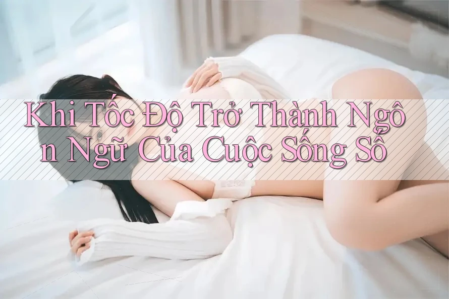 Khi Tốc Độ Trở Thành Ngôn Ngữ Của Cuộc Sống Số Khi Tốc Độ Trở Thành Ngôn Ngữ Của Cuộc Sống Số