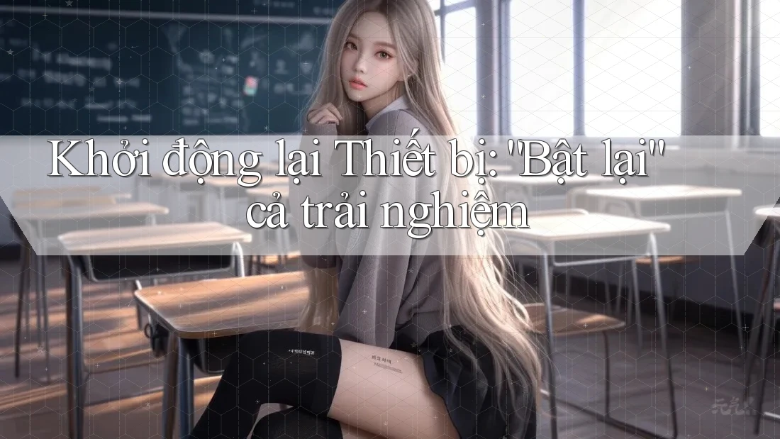 Khởi động lại Thiết bị: “Bật lại” cả trải nghiệm Khởi động lại Thiết bị: “Bật lại” cả trải nghiệm