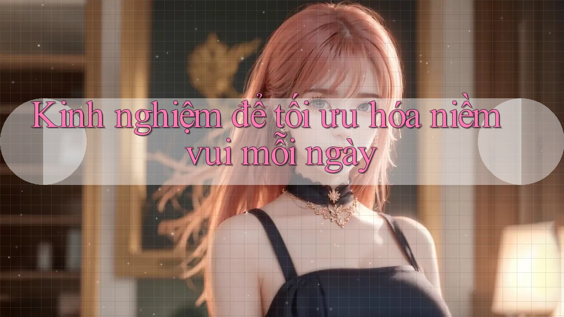 Kinh nghiệm để tối ưu hóa niềm vui mỗi ngày