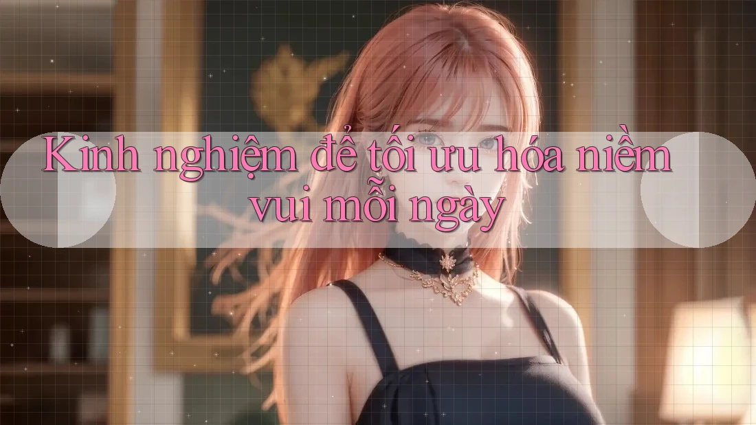 Kinh nghiệm để tối ưu hóa niềm vui mỗi ngày