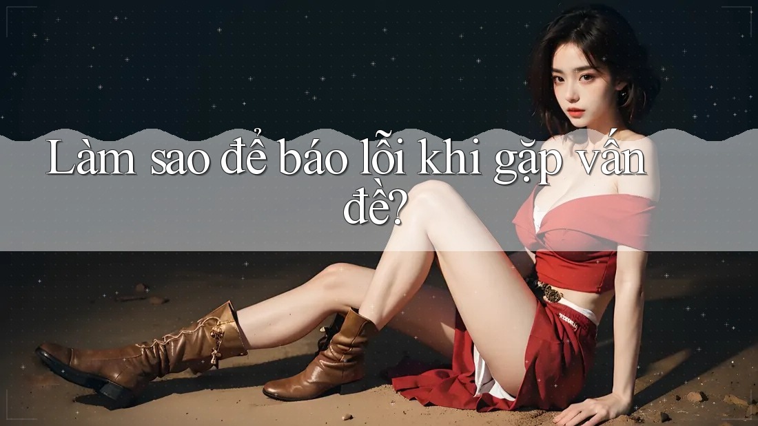 Làm sao để báo lỗi khi gặp vấn đề?