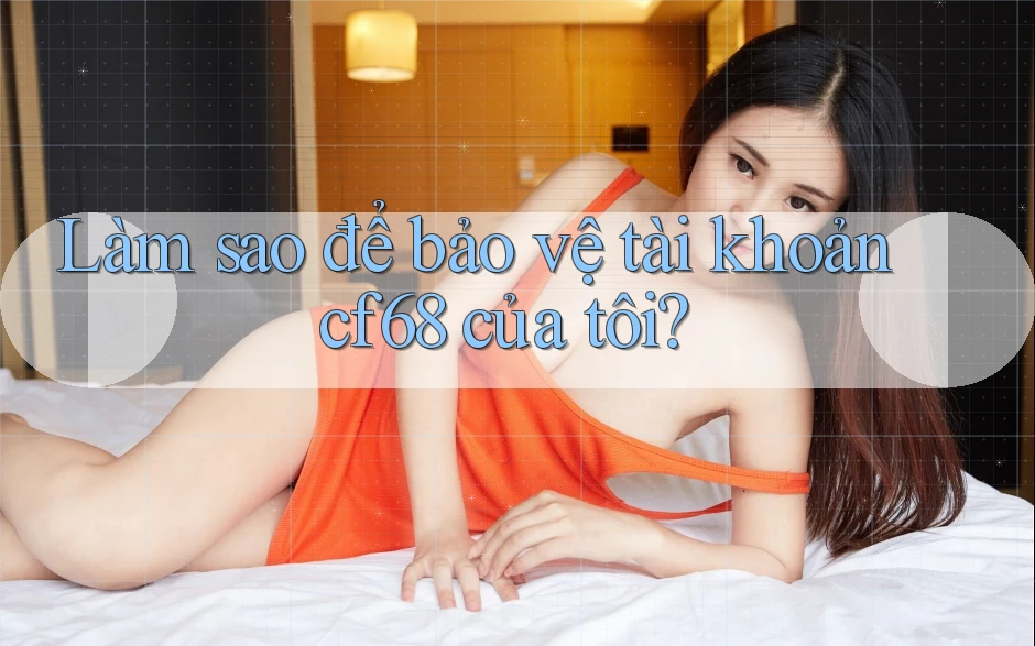 Làm sao để bảo vệ tài khoản cf68 của tôi? Làm sao để bảo vệ tài khoản cf68 của tôi?