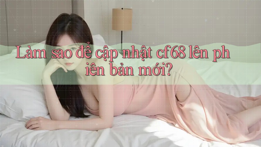 Làm sao để cập nhật cf68 lên phiên bản mới?