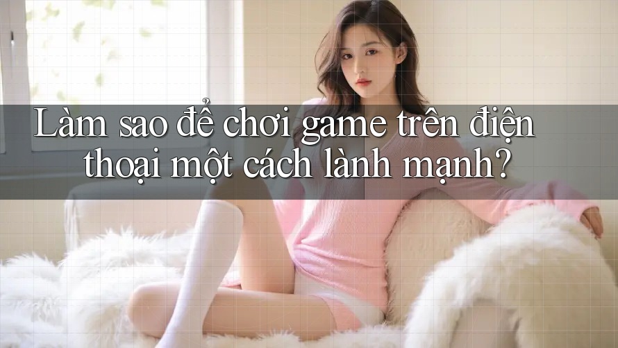 Làm sao để chơi game trên điện thoại một cách lành mạnh? Làm sao để chơi game trên điện thoại một cách lành mạnh?