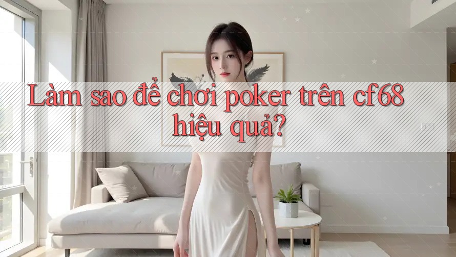 Làm sao để chơi poker trên cf68 hiệu quả?