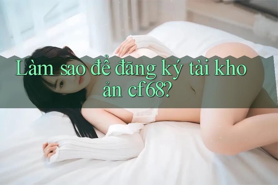 Làm sao để đăng ký tài khoản cf68?
