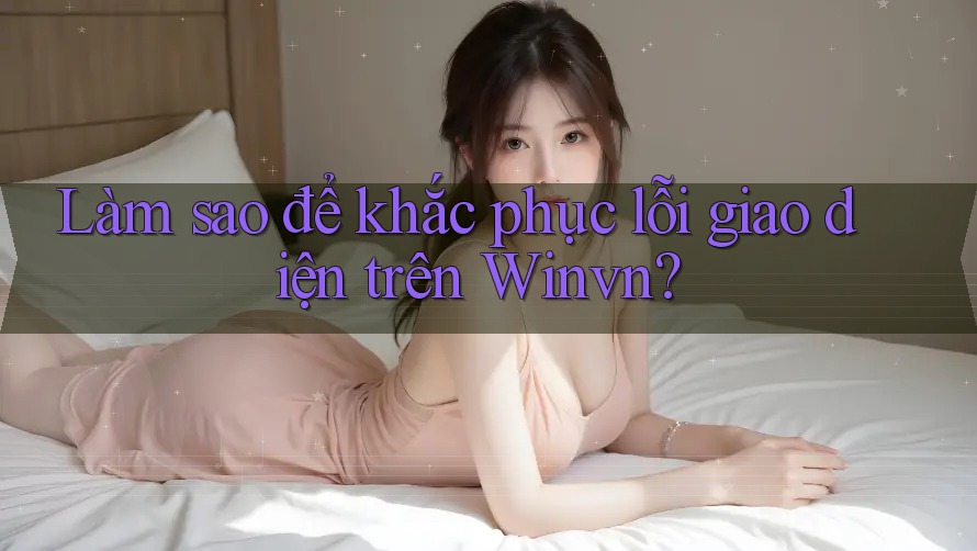 Làm sao để khắc phục lỗi giao diện trên Winvn?