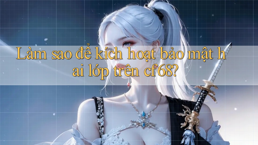 Làm sao để kích hoạt bảo mật hai lớp trên cf68?