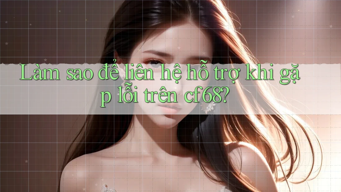 Làm sao để liên hệ hỗ trợ khi gặp lỗi trên cf68?