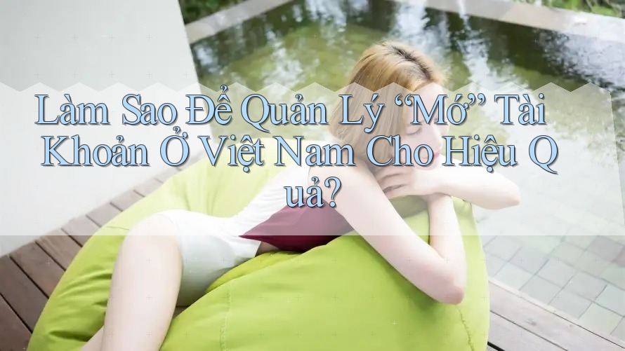 Làm Sao Để Quản Lý “Mớ” Tài Khoản Ở Việt Nam Cho Hiệu Quả? Làm Sao Để Quản Lý “Mớ” Tài Khoản Ở Việt Nam Cho Hiệu Quả?