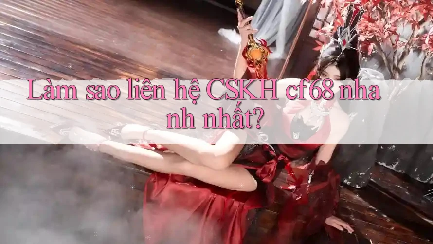 Làm sao liên hệ CSKH cf68 nhanh nhất?
