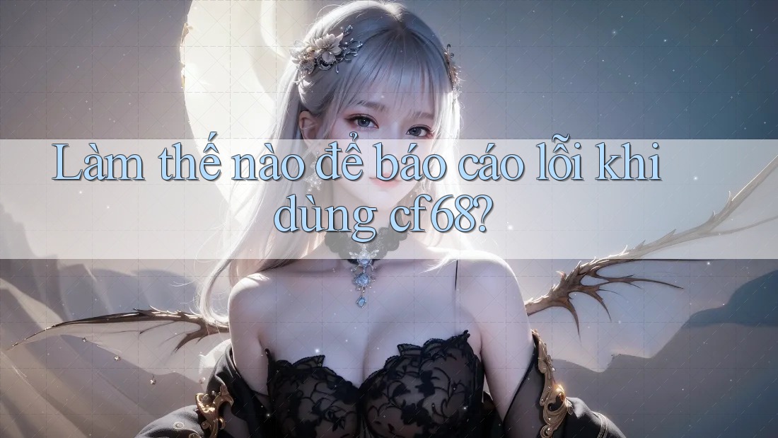 Làm thế nào để báo cáo lỗi khi dùng cf68?