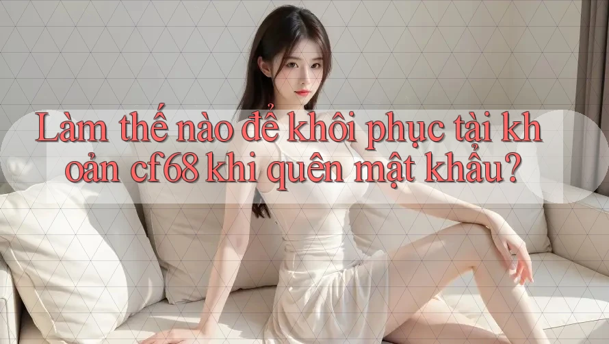 Làm thế nào để khôi phục tài khoản cf68 khi quên mật khẩu?