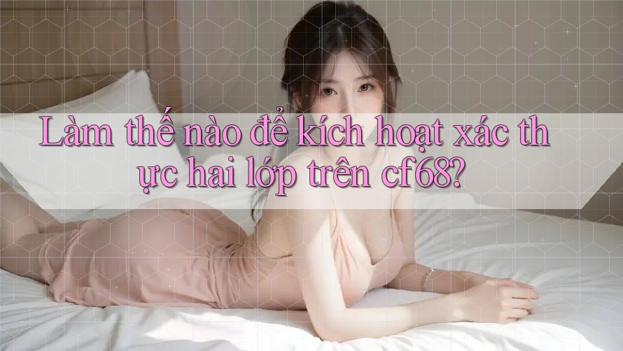 Làm thế nào để kích hoạt xác thực hai lớp trên cf68?