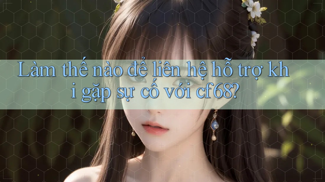 Làm thế nào để liên hệ hỗ trợ khi gặp sự cố với cf68?