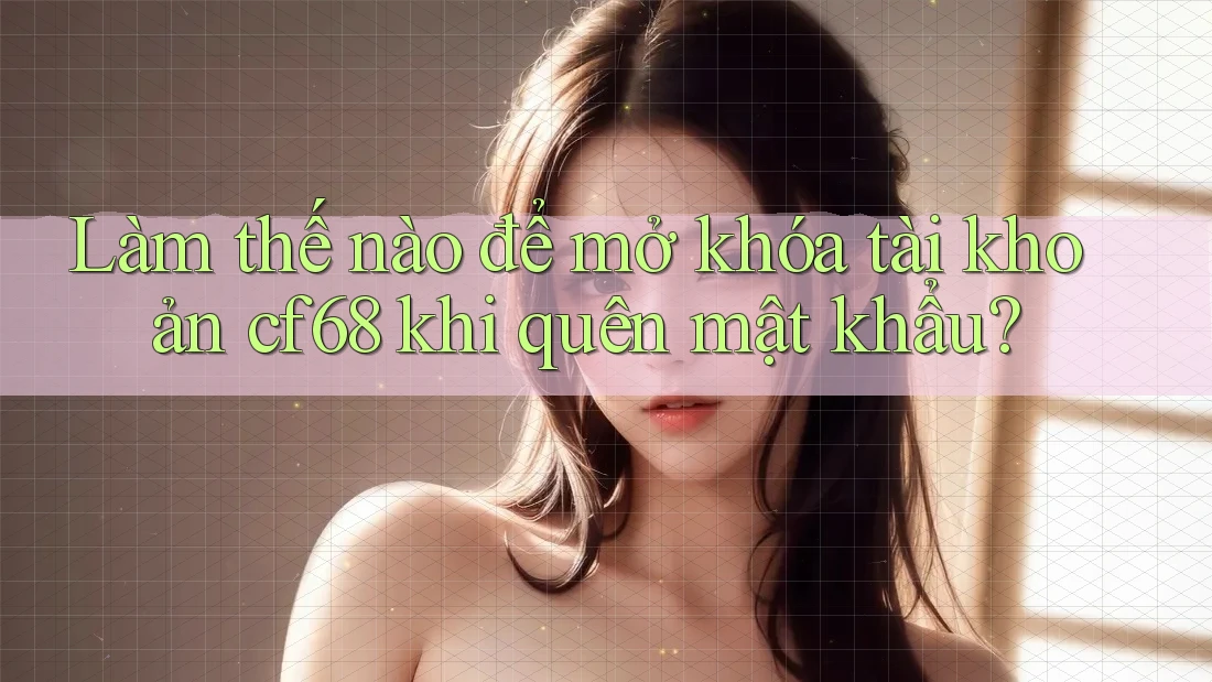 Làm thế nào để mở khóa tài khoản cf68 khi quên mật khẩu?