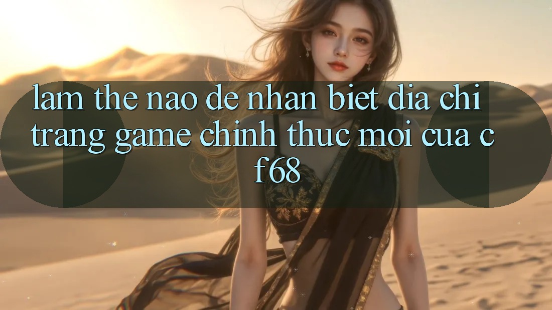 Làm Thế Nào Để Nhận Biết Địa chỉ trang Game Chính Thức Mới Của cf68?
