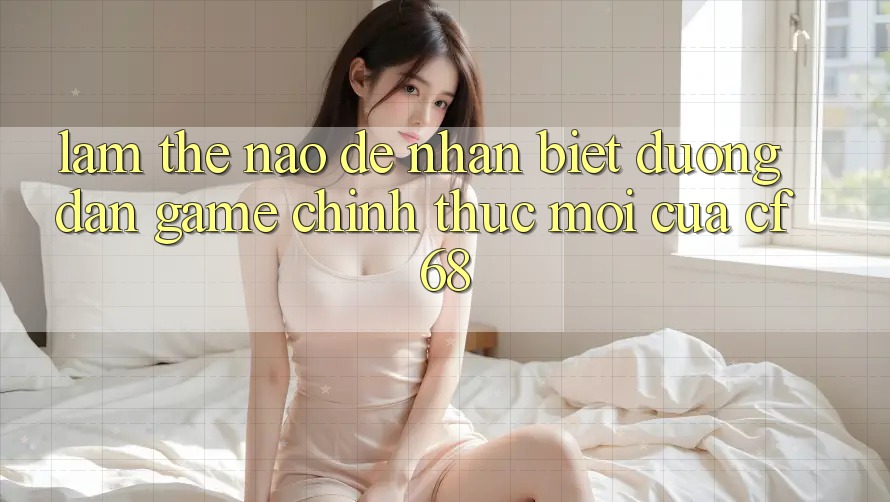 Làm Thế Nào Để Nhận Biết Đường dẫn Game Chính Thức Mới Của cf68? Làm Thế Nào Để Nhận Biết Đường dẫn Game Chính Thức Mới Của cf68?