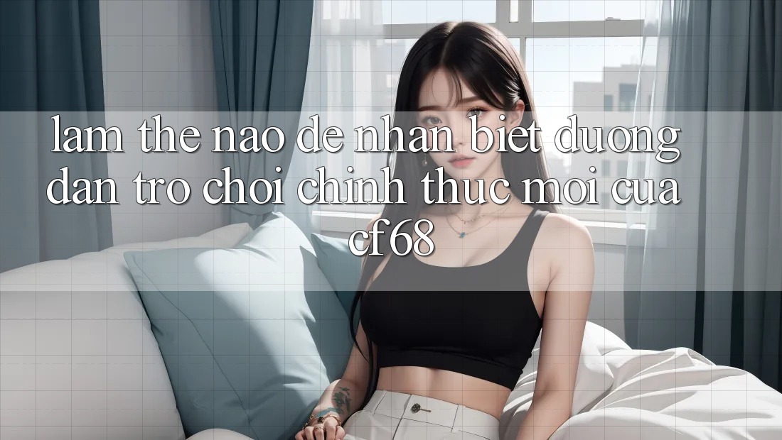 Làm Thế Nào Để Nhận Biết Đường dẫn Trò chơi Chính Thức Mới Của cf68? Làm Thế Nào Để Nhận Biết Đường dẫn Trò chơi Chính Thức Mới Của cf68?