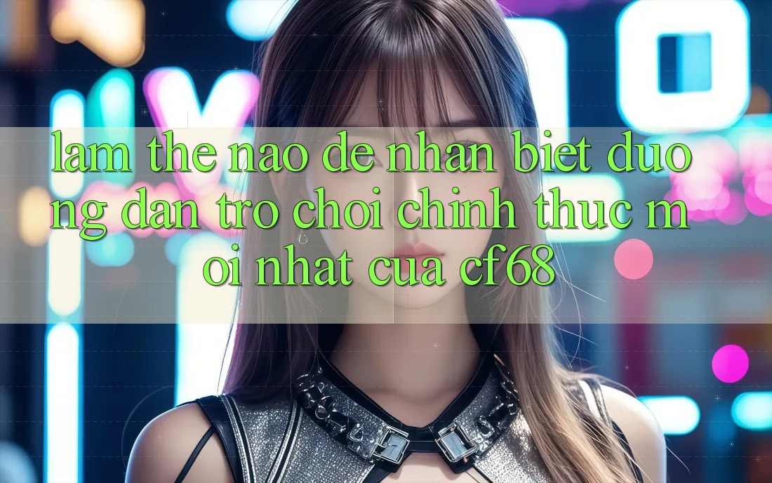 Làm Thế Nào Để Nhận Biết Đường dẫn Trò chơi Chính Thức Mới nhất Của cf68?
