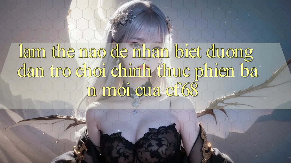 Làm Thế Nào Để Nhận Biết Đường dẫn Trò chơi Chính Thức Phiên bản mới Của cf68?
