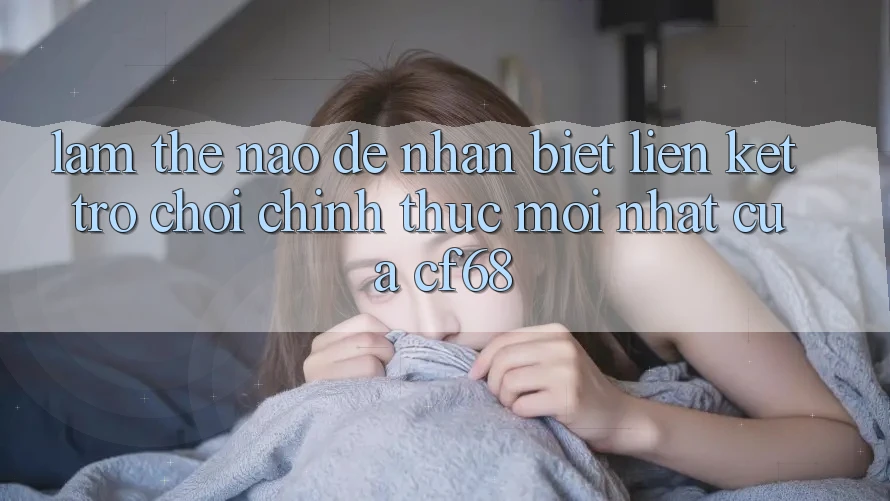 Làm Thế Nào Để Nhận Biết Liên kết Trò chơi Chính Thức Mới nhất Của cf68?