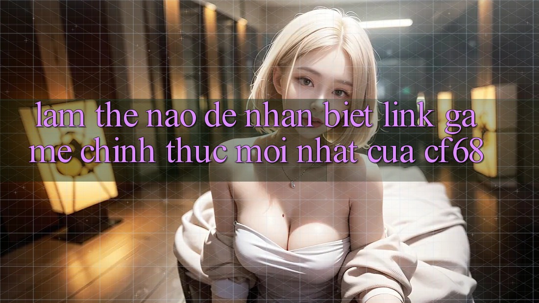 Làm Thế Nào Để Nhận Biết Link Game Chính Thức Mới nhất Của cf68? Làm Thế Nào Để Nhận Biết Link Game Chính Thức Mới nhất Của cf68?