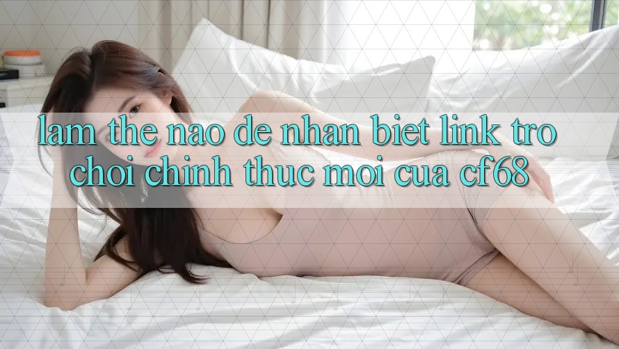 Làm Thế Nào Để Nhận Biết Link Trò chơi Chính Thức Mới Của cf68?