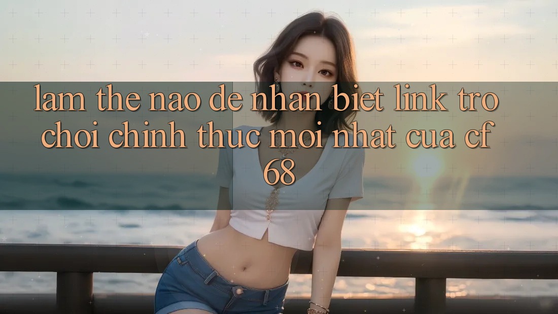 Làm Thế Nào Để Nhận Biết Link Trò chơi Chính Thức Mới nhất Của cf68?