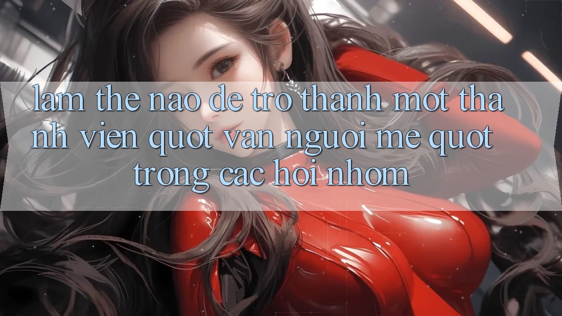 Làm thế nào để trở thành một thành viên " vạn người mê" trong các hội nhóm? Làm thế nào để trở thành một thành viên " vạn người mê" trong các hội nhóm?