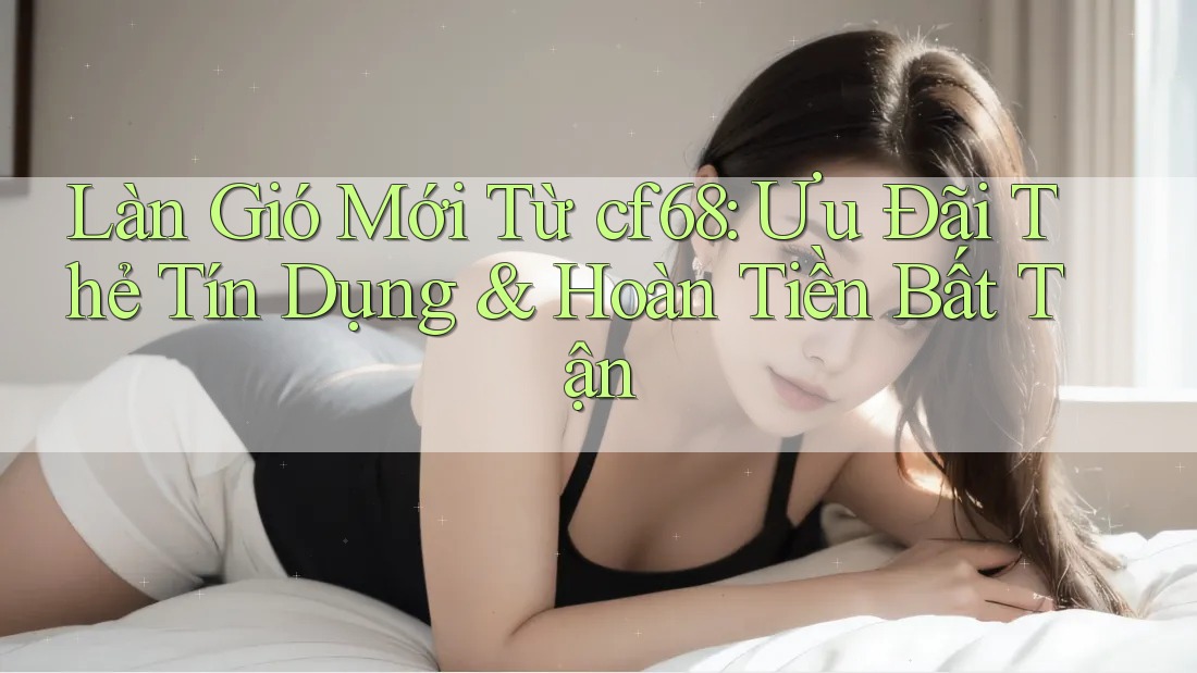 Làn Gió Mới Từ cf68: Ưu Đãi Thẻ Tín Dụng & Hoàn Tiền Bất Tận
