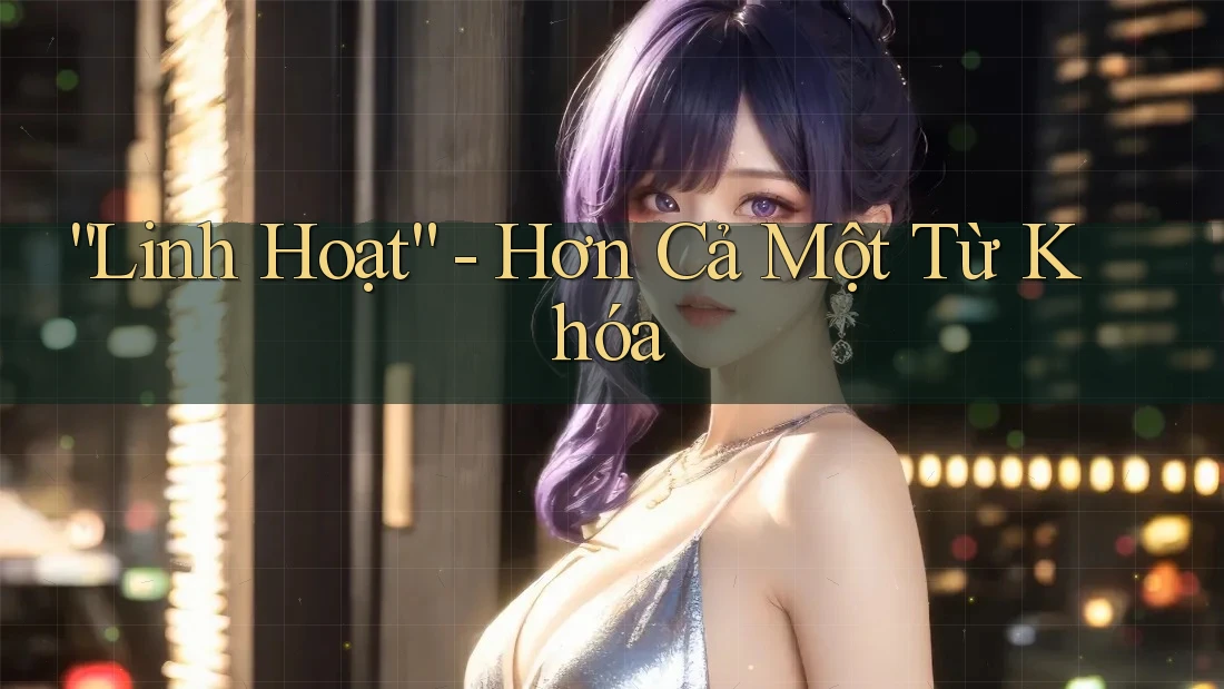 “Linh Hoạt” - Hơn Cả Một Từ Khóa