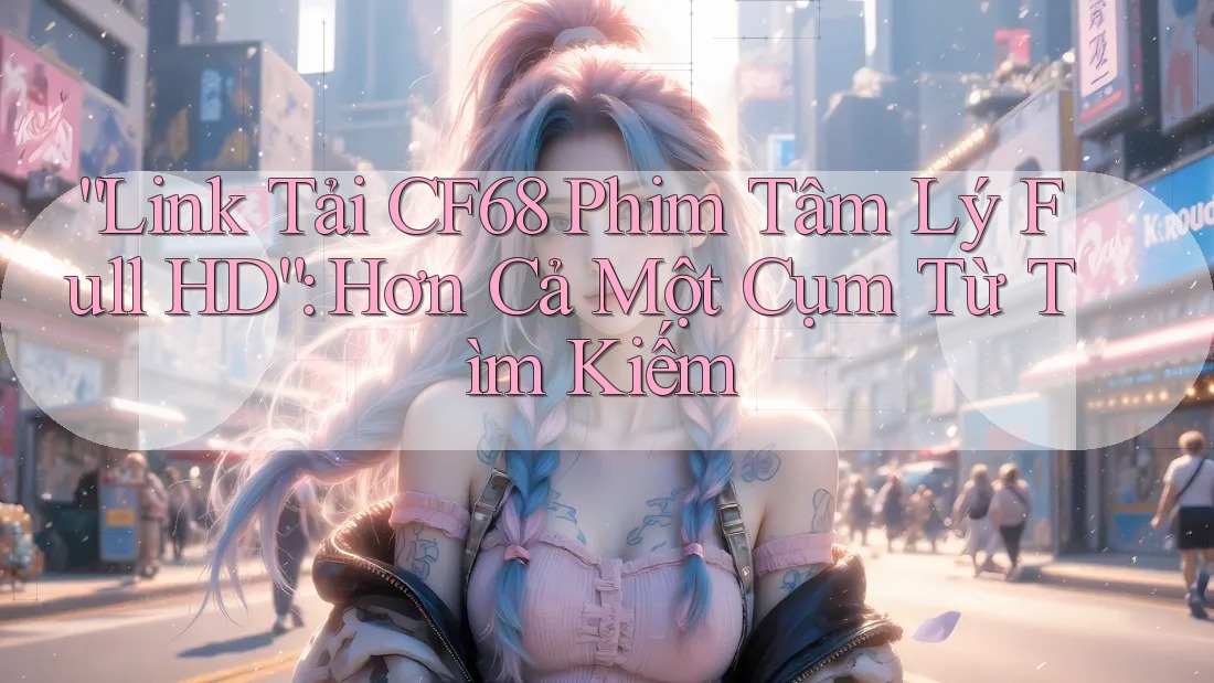“Link Tải CF68 Phim Tâm Lý Full HD”: Hơn Cả Một Cụm Từ Tìm Kiếm