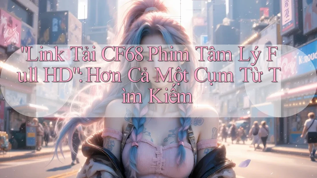 “Link Tải CF68 Phim Tâm Lý Full HD”: Hơn Cả Một Cụm Từ Tìm Kiếm