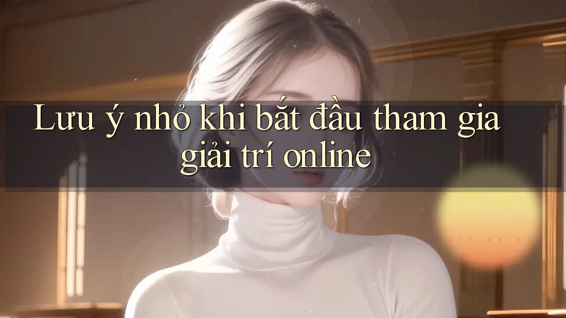 Lưu ý nhỏ khi bắt đầu tham gia giải trí online