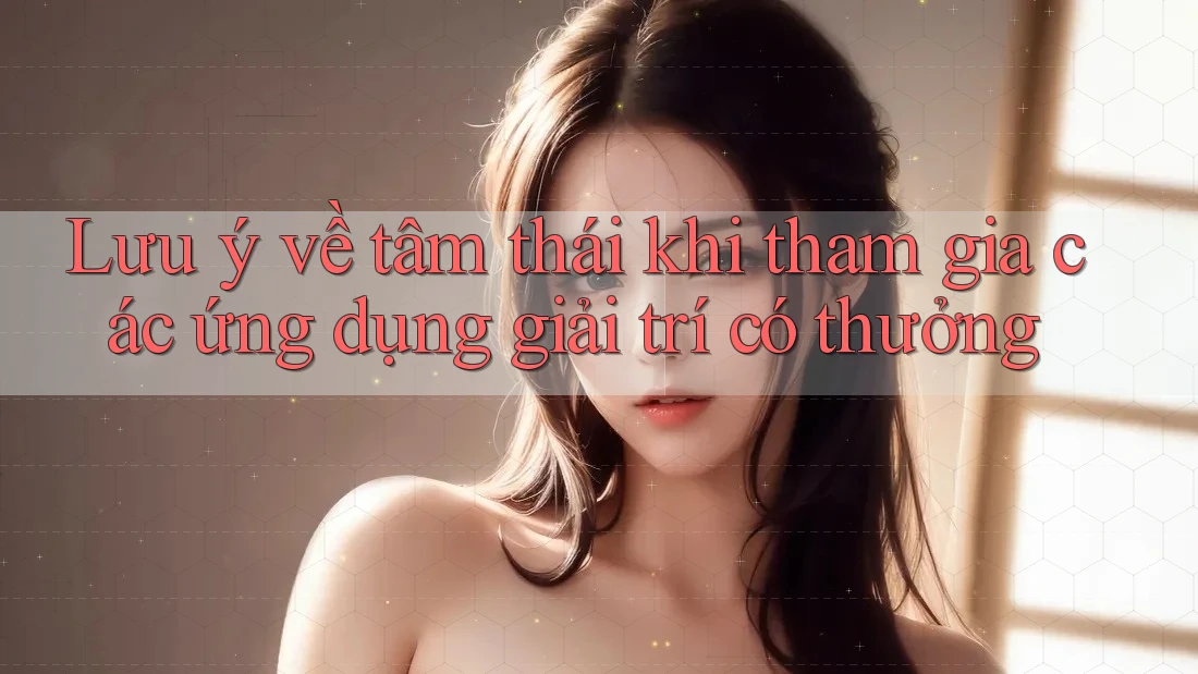 Lưu ý về tâm thái khi tham gia các ứng dụng giải trí có thưởng