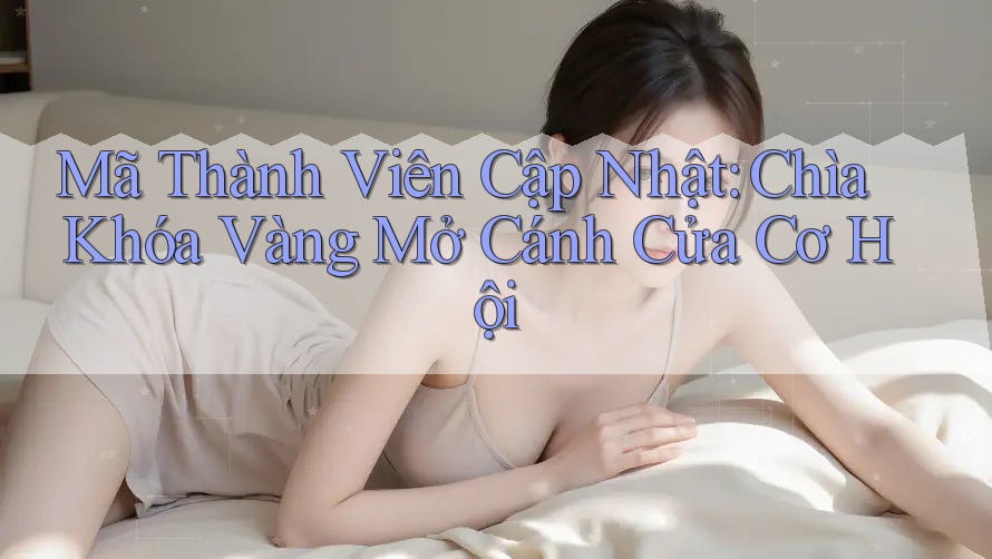 Mã Thành Viên Cập Nhật: Chìa Khóa Vàng Mở Cánh Cửa Cơ Hội