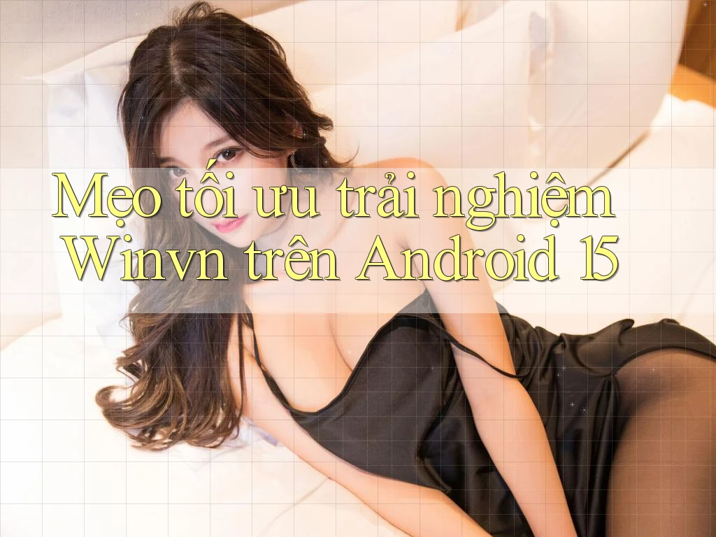 Mẹo tối ưu trải nghiệm Winvn trên Android 15
