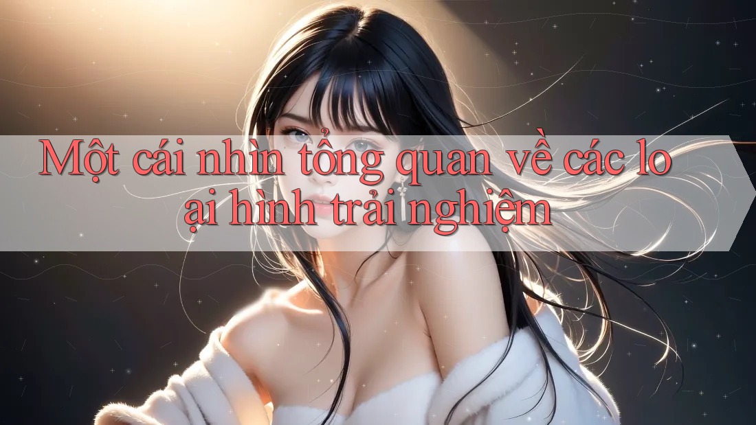 Một cái nhìn tổng quan về các loại hình trải nghiệm Một cái nhìn tổng quan về các loại hình trải nghiệm