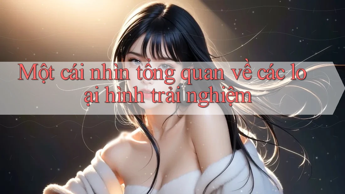 Một cái nhìn tổng quan về các loại hình trải nghiệm