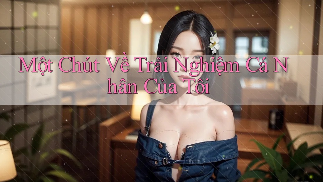 Một Chút Về Trải Nghiệm Cá Nhân Của Tôi Một Chút Về Trải Nghiệm Cá Nhân Của Tôi